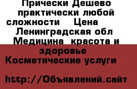 Прически Дешево практически любой сложности! › Цена ­ 200 - Ленинградская обл. Медицина, красота и здоровье » Косметические услуги   